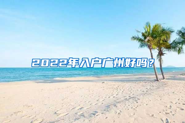 2022年入户广州好吗？