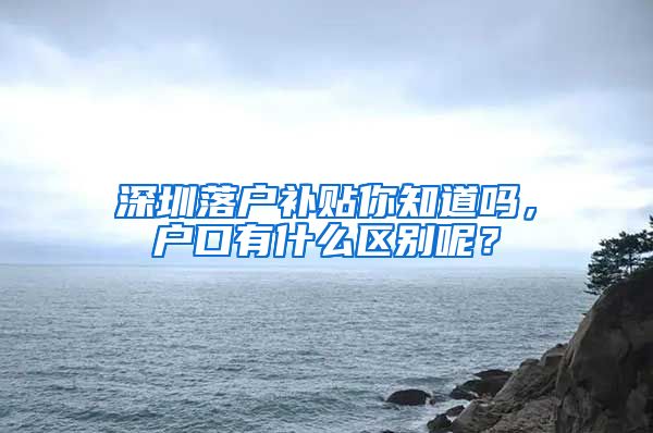 深圳落户补贴你知道吗，户口有什么区别呢？