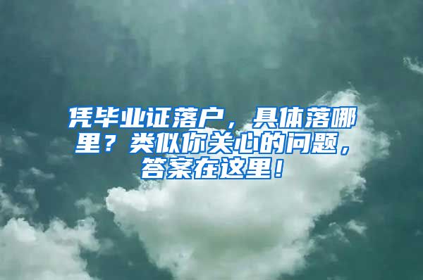 凭毕业证落户，具体落哪里？类似你关心的问题，答案在这里！