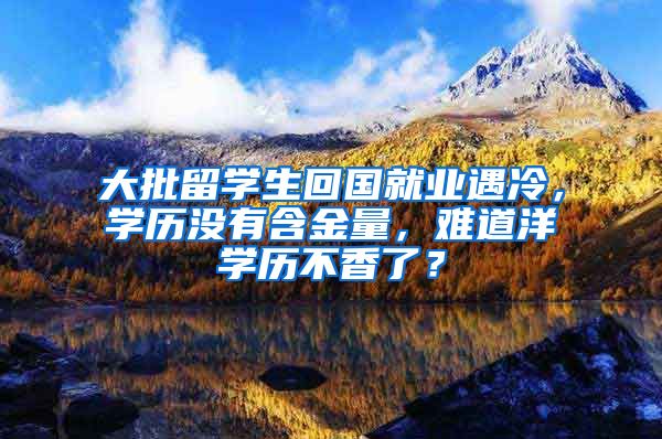 大批留学生回国就业遇冷，学历没有含金量，难道洋学历不香了？