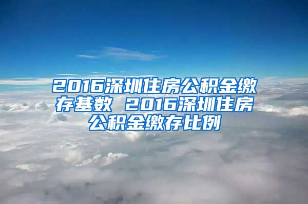 2016深圳住房公积金缴存基数 2016深圳住房公积金缴存比例