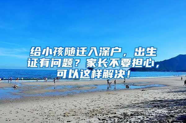 给小孩随迁入深户，出生证有问题？家长不要担心，可以这样解决！