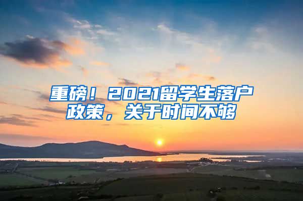 重磅！2021留学生落户政策，关于时间不够