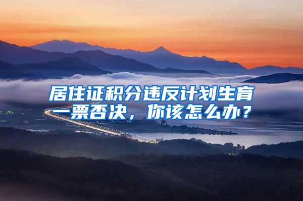 居住证积分违反计划生育一票否决，你该怎么办？