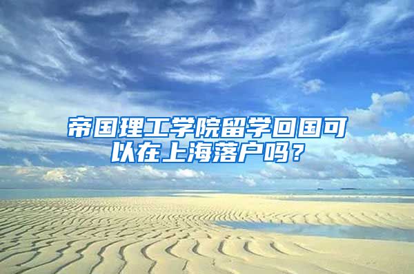 帝国理工学院留学回国可以在上海落户吗？