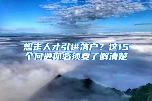 想走人才引进落户？这15个问题你必须要了解清楚