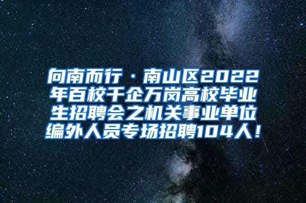 向南而行·南山区2022年百校千企万岗高校毕业生招聘会之机关事业单位编外人员专场招聘104人！