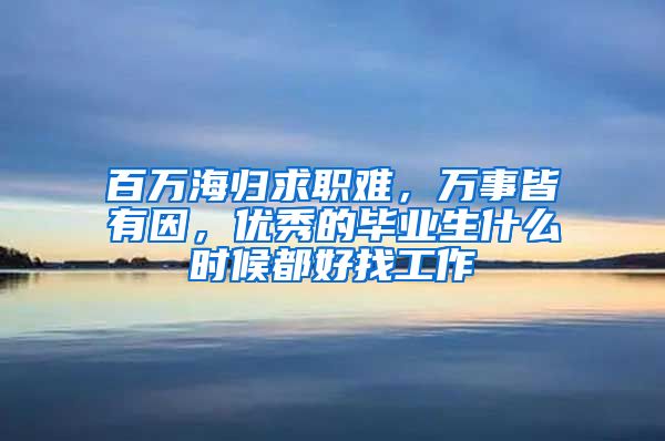 百万海归求职难，万事皆有因，优秀的毕业生什么时候都好找工作