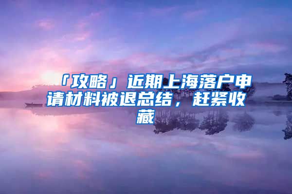 「攻略」近期上海落户申请材料被退总结，赶紧收藏