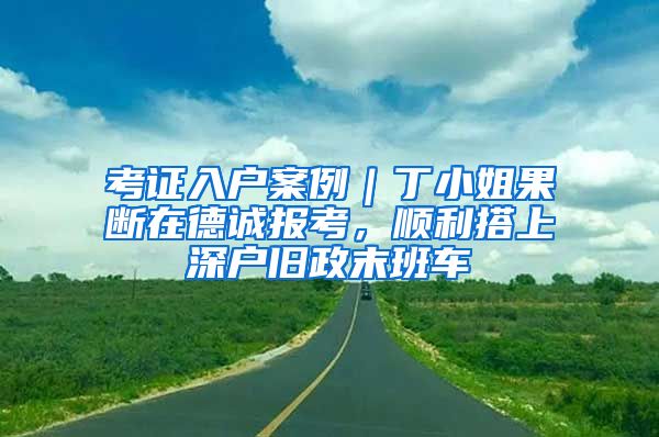 考证入户案例｜丁小姐果断在德诚报考，顺利搭上深户旧政末班车