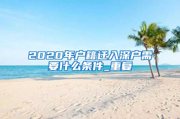 2020年户籍迁入深户需要什么条件_重复