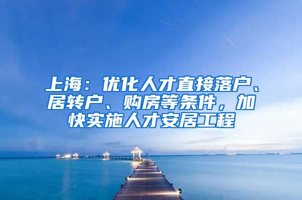 上海：优化人才直接落户、居转户、购房等条件，加快实施人才安居工程