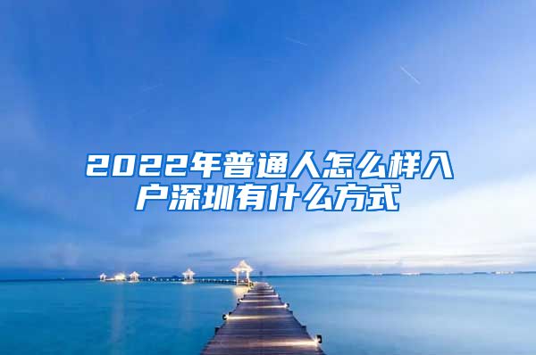 2022年普通人怎么样入户深圳有什么方式