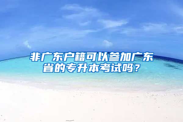 非广东户籍可以参加广东省的专升本考试吗？