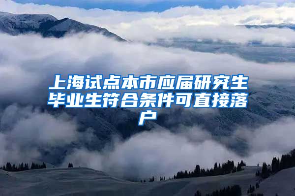 上海试点本市应届研究生毕业生符合条件可直接落户