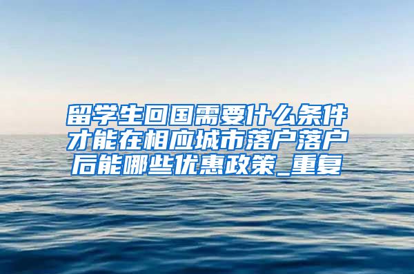 留学生回国需要什么条件才能在相应城市落户落户后能哪些优惠政策_重复