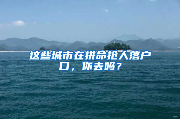 这些城市在拼命抢人落户口，你去吗？