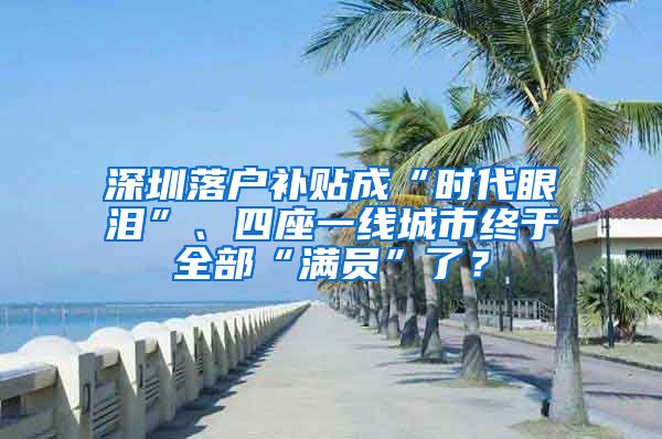 深圳落户补贴成“时代眼泪”、四座一线城市终于全部“满员”了？