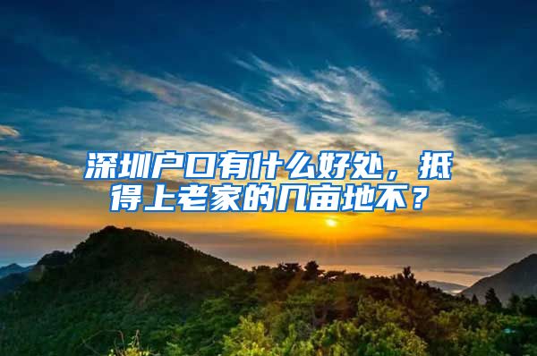 深圳户口有什么好处，抵得上老家的几亩地不？