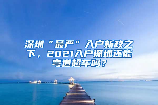 深圳“最严”入户新政之下，2021入户深圳还能弯道超车吗？