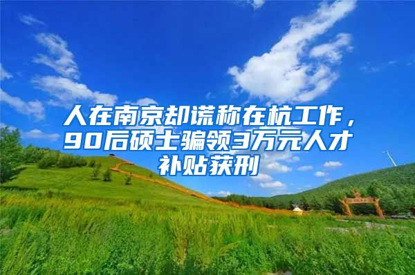 人在南京却谎称在杭工作，90后硕士骗领3万元人才补贴获刑