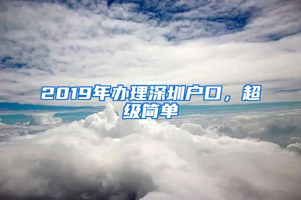 2019年办理深圳户口，超级简单