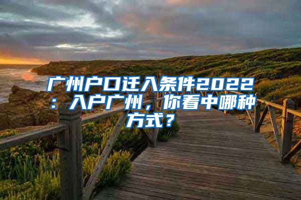 广州户口迁入条件2022：入户广州，你看中哪种方式？