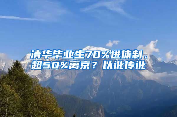 清华毕业生70%进体制、超50%离京？以讹传讹