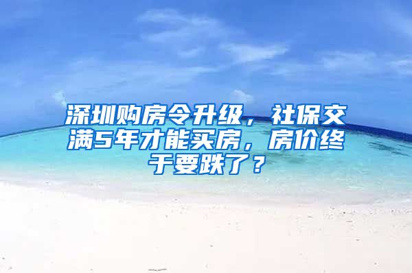 深圳购房令升级，社保交满5年才能买房，房价终于要跌了？