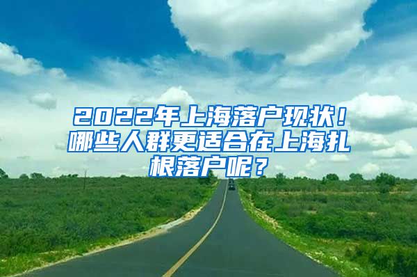 2022年上海落户现状！哪些人群更适合在上海扎根落户呢？