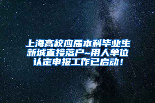 上海高校应届本科毕业生新城直接落户~用人单位认定申报工作已启动！