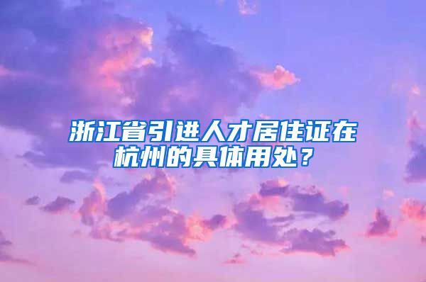 浙江省引进人才居住证在杭州的具体用处？