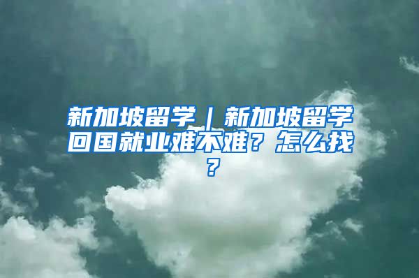 新加坡留学｜新加坡留学回国就业难不难？怎么找？