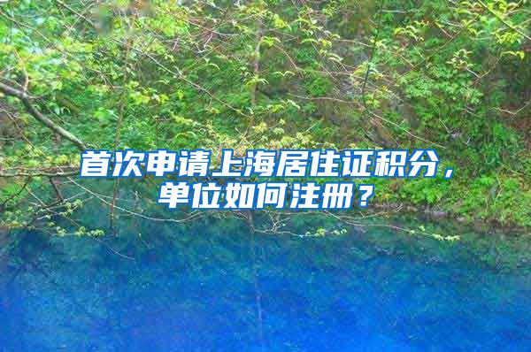 首次申请上海居住证积分，单位如何注册？