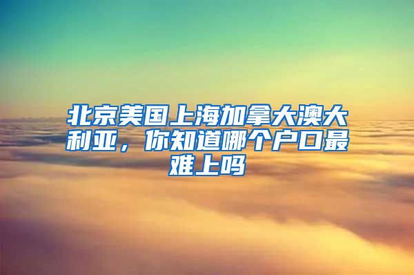 北京美国上海加拿大澳大利亚，你知道哪个户口最难上吗