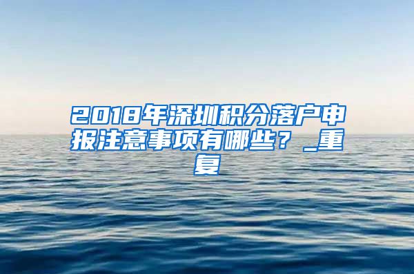 2018年深圳积分落户申报注意事项有哪些？_重复