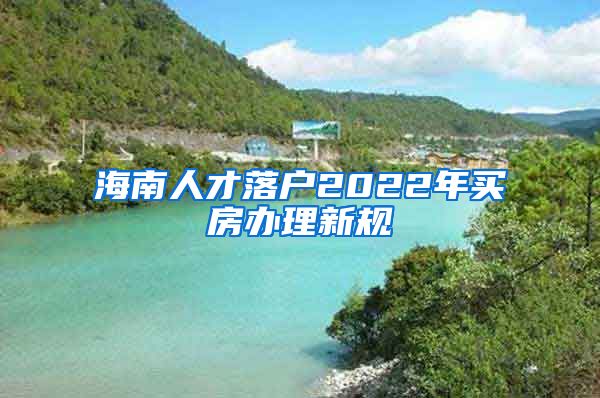 海南人才落户2022年买房办理新规