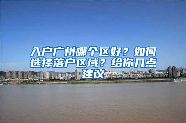 入户广州哪个区好？如何选择落户区域？给你几点建议