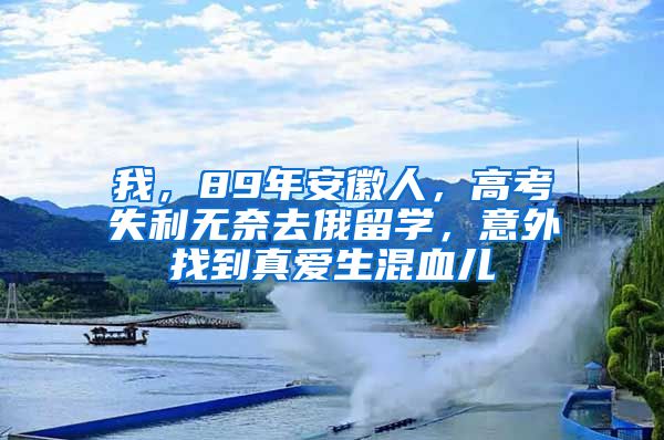 我，89年安徽人，高考失利无奈去俄留学，意外找到真爱生混血儿