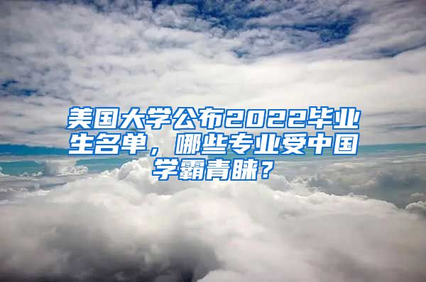 美国大学公布2022毕业生名单，哪些专业受中国学霸青睐？