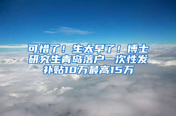 可惜了！生太早了！博士研究生青岛落户一次性发补贴10万最高15万