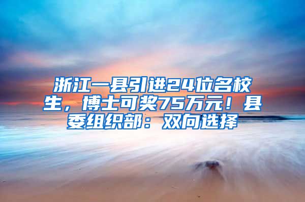 浙江一县引进24位名校生，博士可奖75万元！县委组织部：双向选择