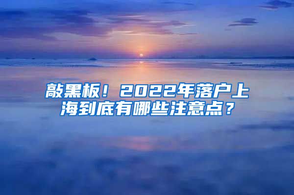 敲黑板！2022年落户上海到底有哪些注意点？