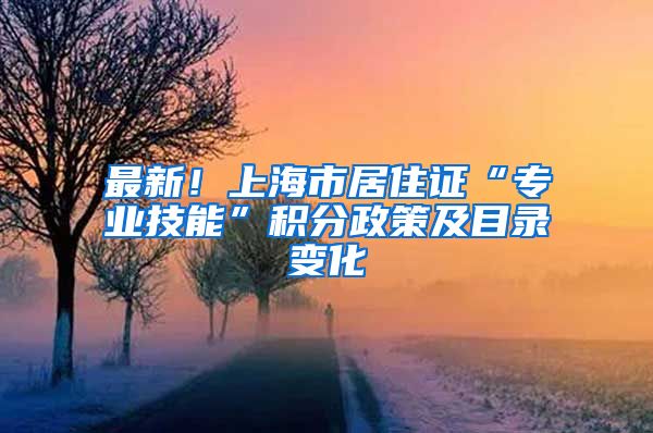 最新！上海市居住证“专业技能”积分政策及目录变化