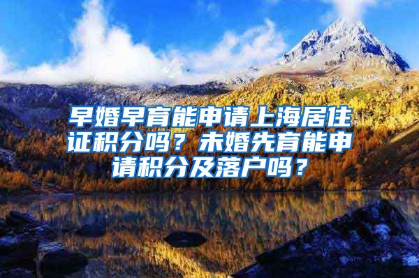 早婚早育能申请上海居住证积分吗？未婚先育能申请积分及落户吗？