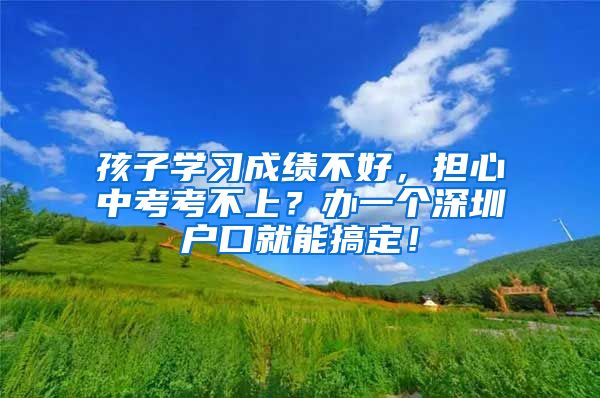 孩子学习成绩不好，担心中考考不上？办一个深圳户口就能搞定！