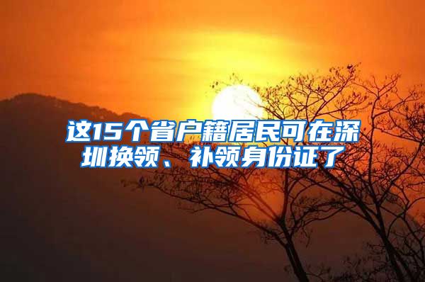 这15个省户籍居民可在深圳换领、补领身份证了