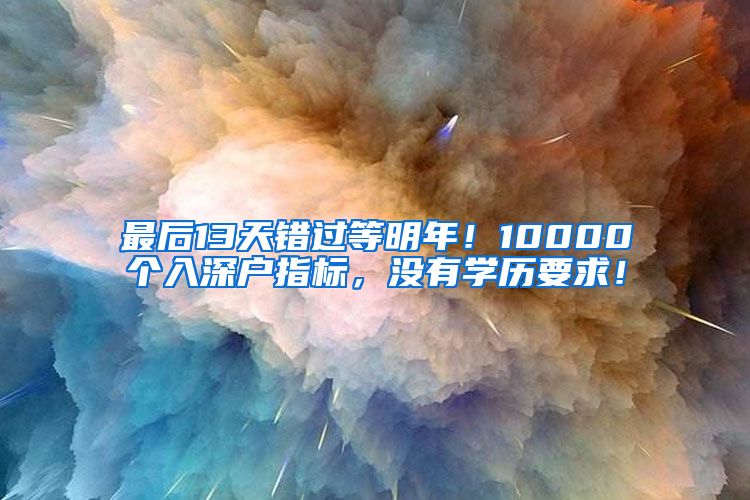 最后13天错过等明年！10000个入深户指标，没有学历要求！