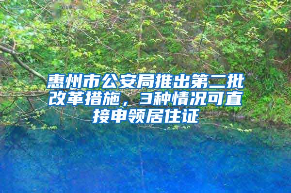 惠州市公安局推出第二批改革措施，3种情况可直接申领居住证