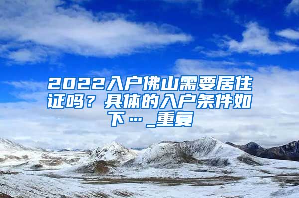 2022入户佛山需要居住证吗？具体的入户条件如下…_重复